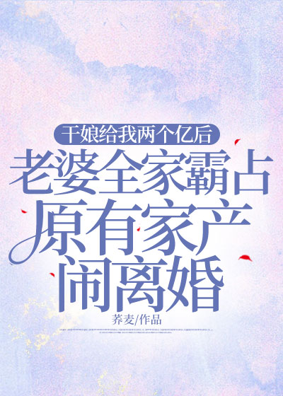 干娘给我两个亿后，老婆全家霸占原有家产闹离婚