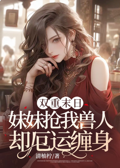 双重末日，妹妹抢我兽人却厄运缠身C500
