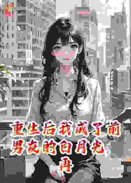 重生后我成了前男友的白月光，再亲手碾碎他
