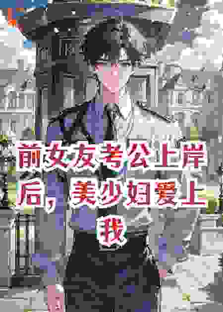 前女友考公上岸后，美少妇爱上我