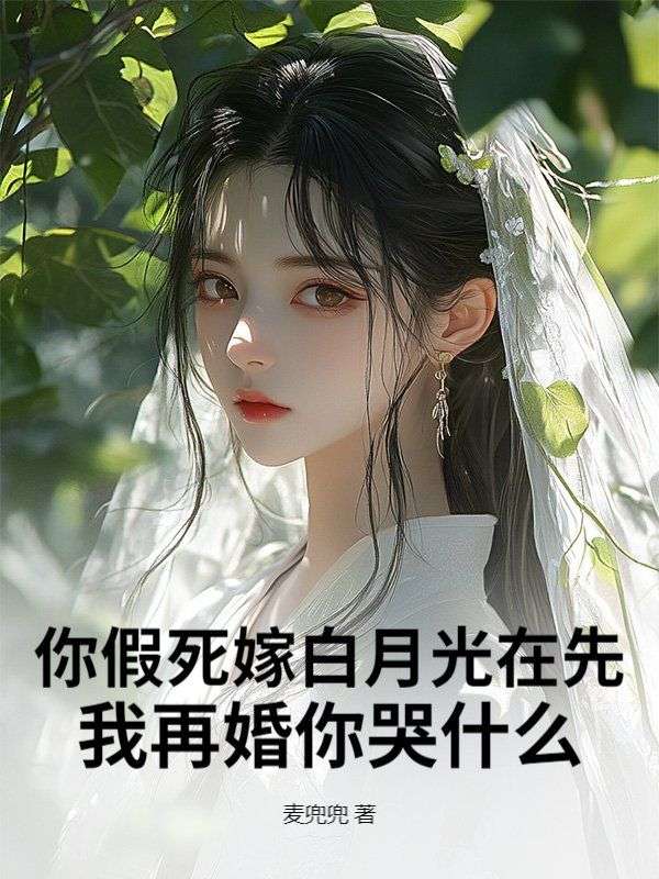 你假死嫁白月光在先，我再婚你哭什么