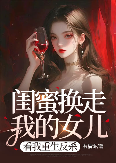 闺蜜换走我的女儿，看我重生反杀合集991